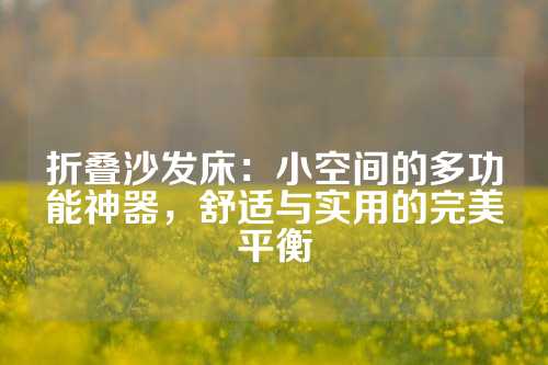 折叠沙发床：小空间的多功能神器，舒适与实用的完美平衡