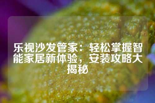乐视沙发管家：轻松掌握智能家居新体验，安装攻略大揭秘