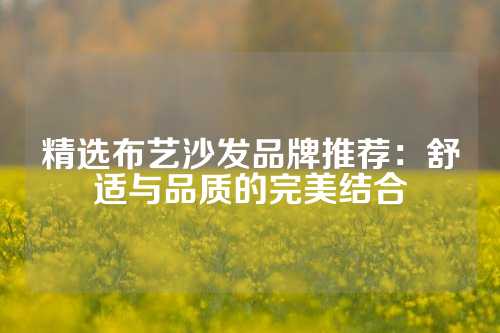 精选布艺沙发品牌推荐：舒适与品质的完美结合