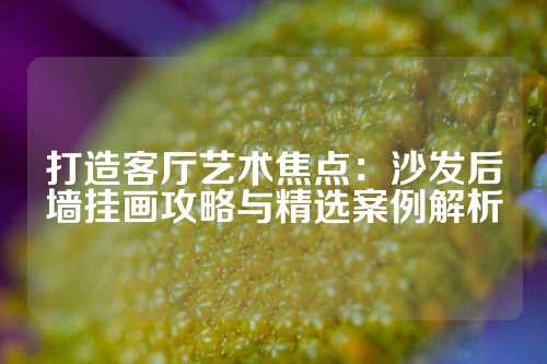 打造客厅艺术焦点：沙发后墙挂画攻略与精选案例解析