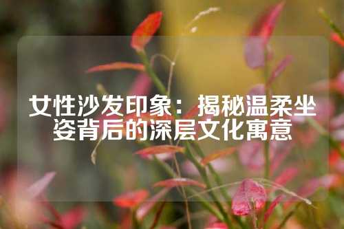 女性沙发印象:揭秘温柔坐姿背后的深层文化寓意