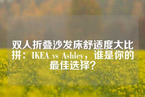 双人折叠沙发床舒适度大比拼：IKEA vs Ashley，谁是你的最佳选择？