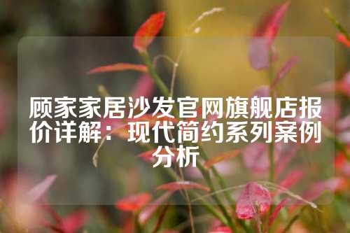 顾家家居沙发官网旗舰店报价详解：现代简约系列案例分析