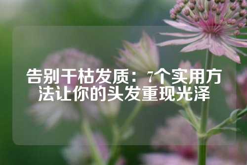 告别干枯发质：7个实用方法让你的头发重现光泽