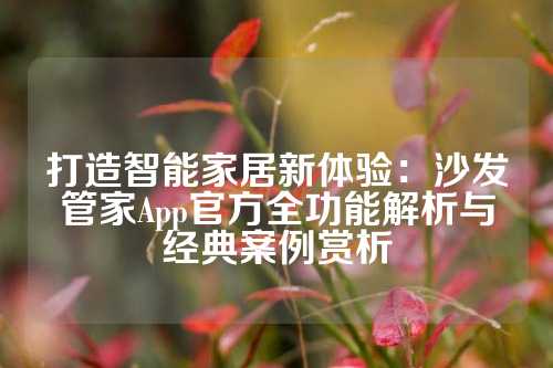 打造智能家居新体验：沙发管家App官方全功能解析与经典案例赏析