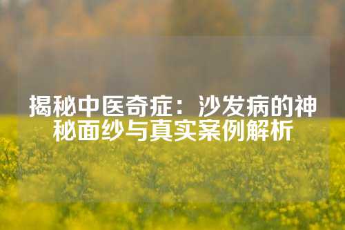 揭秘中医奇症：沙发病的神秘面纱与真实案例解析