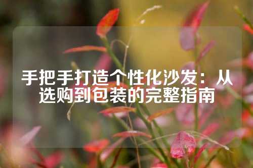 手把手打造个性化沙发：从选购到包装的完整指南
