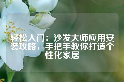 轻松入门：沙发大师应用安装攻略，手把手教你打造个性化家居