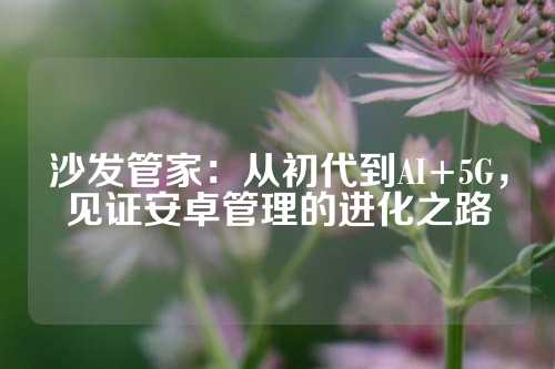 沙发管家：从初代到AI+5G，见证安卓管理的进化之路