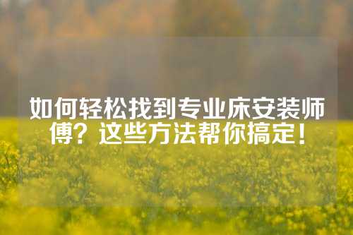如何轻松找到专业床安装师傅？这些方法帮你搞定！