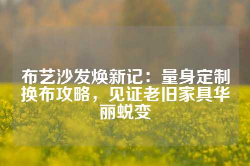 布艺沙发焕新记：量身定制换布攻略，见证老旧家具华丽蜕变