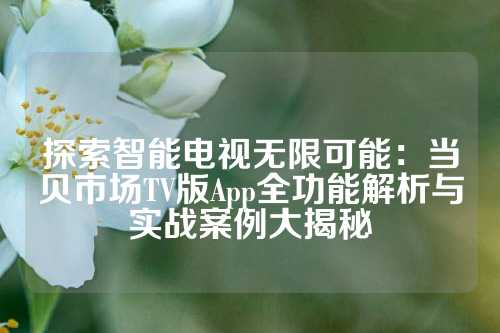 探索智能电视无限可能：当贝市场TV版App全功能解析与实战案例大揭秘