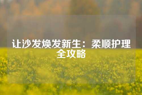 让沙发焕发新生：柔顺护理全攻略