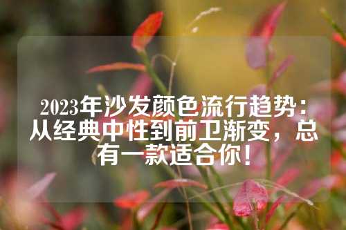 2023年沙发颜色流行趋势：从经典中性到前卫渐变，总有一款适合你！