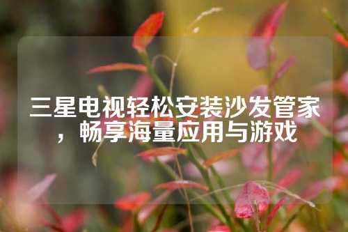 三星电视轻松安装沙发管家，畅享海量应用与游戏