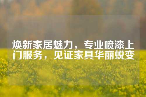 焕新家居魅力，专业喷漆上门服务，见证家具华丽蜕变