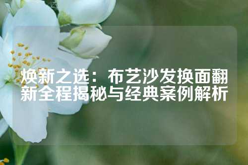 焕新之选：布艺沙发换面翻新全程揭秘与经典案例解析