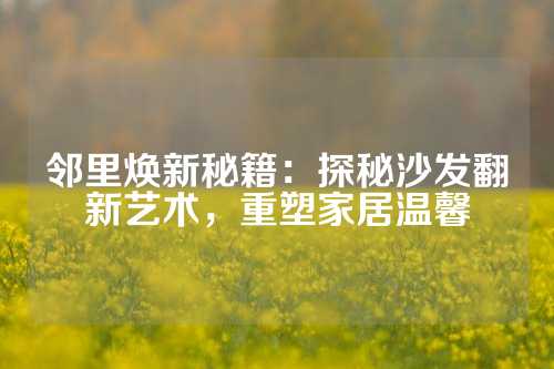 邻里焕新秘籍：探秘沙发翻新艺术，重塑家居温馨
