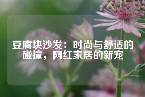 豆腐块沙发：时尚与舒适的碰撞，网红家居的新宠