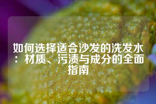 如何选择适合沙发的洗发水：材质、污渍与成分的全面指南