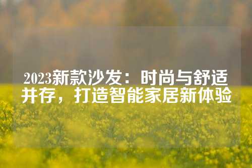 2023新款沙发：时尚与舒适并存，打造智能家居新体验