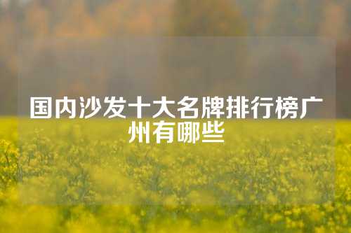 国内沙发十大名牌排行榜广州有哪些