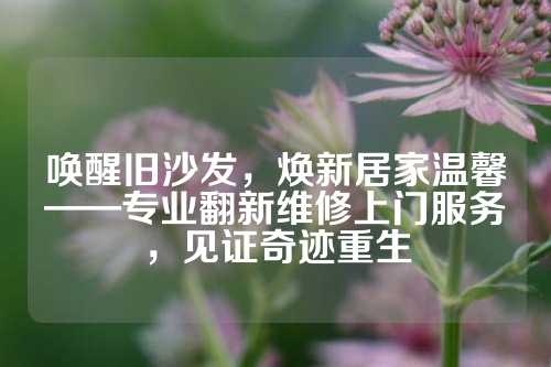 唤醒旧沙发，焕新居家温馨——专业翻新维修上门服务，见证奇迹重生