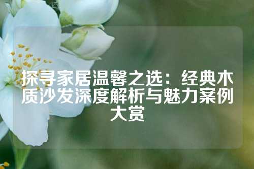 探寻家居温馨之选：经典木质沙发深度解析与魅力案例大赏