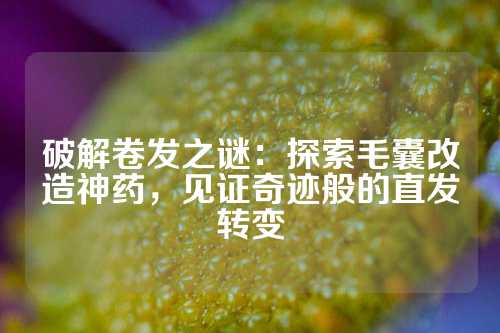 破解卷发之谜：探索毛囊改造神药，见证奇迹般的直发转变