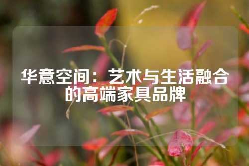 华意空间：艺术与生活融合的高端家具品牌