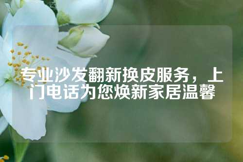 专业沙发翻新换皮服务，上门电话为您焕新家居温馨
