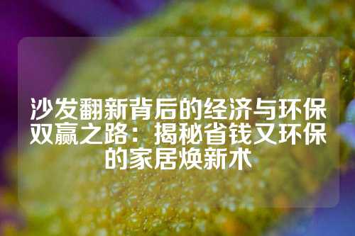 沙发翻新背后的经济与环保双赢之路：揭秘省钱又环保的家居焕新术