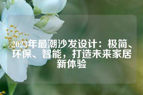 2023年最潮沙发设计：极简、环保、智能，打造未来家居新体验