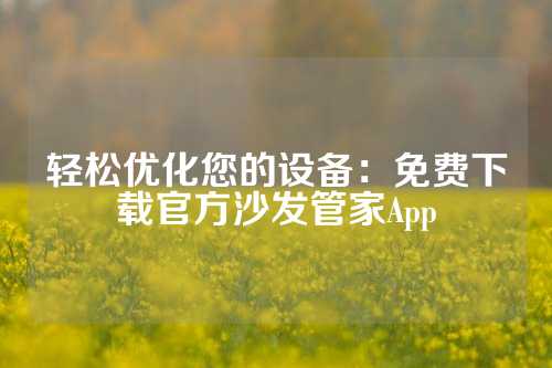 轻松优化您的设备：免费下载官方沙发管家App