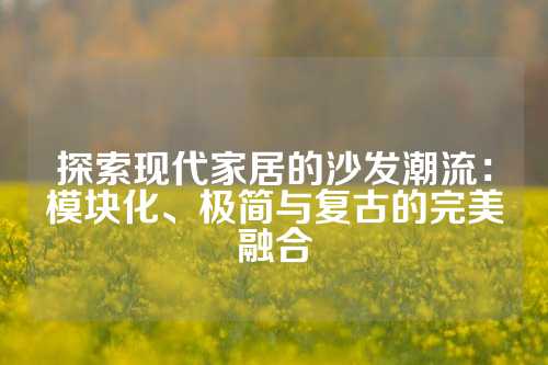 探索现代家居的沙发潮流:模块化、极简与复古的完美融合