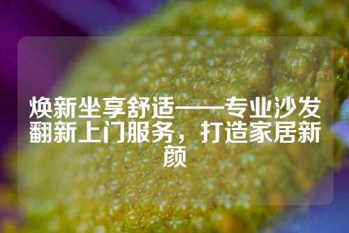 焕新坐享舒适——专业沙发翻新上门服务，打造家居新颜