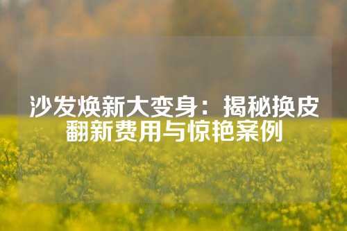 沙发焕新大变身：揭秘换皮翻新费用与惊艳案例