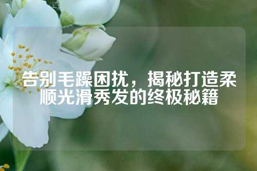 告别毛躁困扰，揭秘打造柔顺光滑秀发的终极秘籍