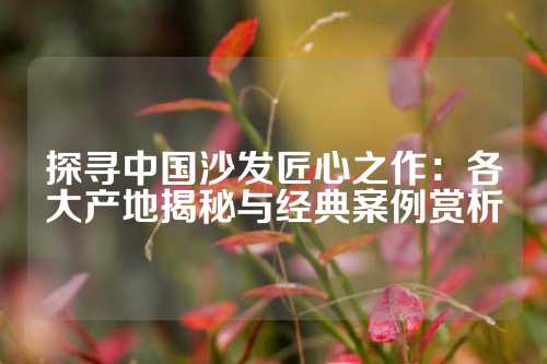 探寻中国沙发匠心之作：各大产地揭秘与经典案例赏析