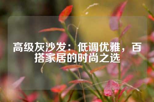 高级灰沙发：低调优雅，百搭家居的时尚之选