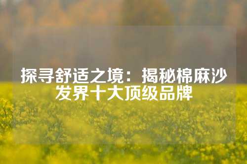 探寻舒适之境：揭秘棉麻沙发界十大顶级品牌