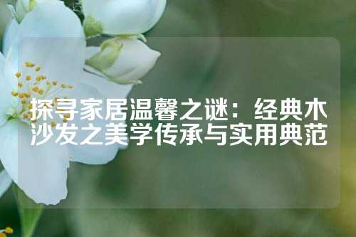 探寻家居温馨之谜：经典木沙发之美学传承与实用典范