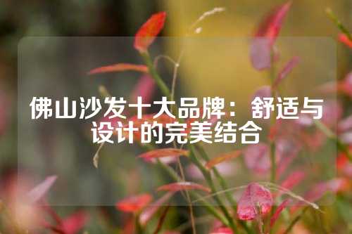 佛山沙发十大品牌：舒适与设计的完美结合