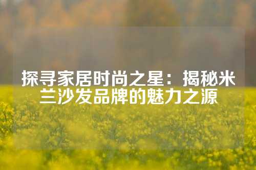 探寻家居时尚之星：揭秘米兰沙发品牌的魅力之源