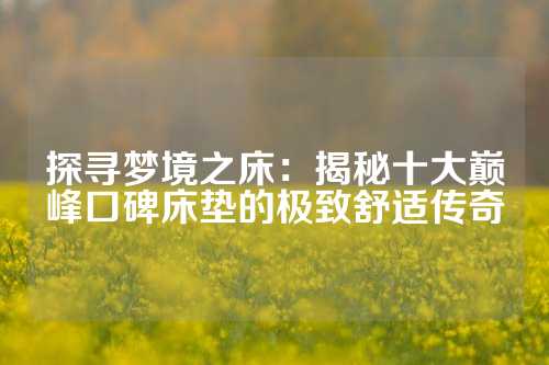 探寻梦境之床：揭秘十大巅峰口碑床垫的极致舒适传奇