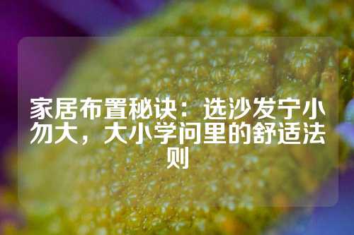 家居布置秘诀：选沙发宁小勿大，大小学问里的舒适法则