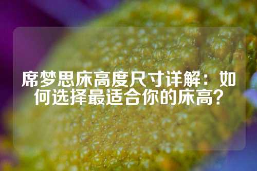 席梦思床高度尺寸详解：如何选择最适合你的床高？