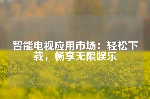 智能电视应用市场：轻松下载，畅享无限娱乐
