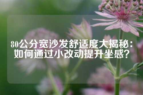 80公分宽沙发舒适度大揭秘：如何通过小改动提升坐感？