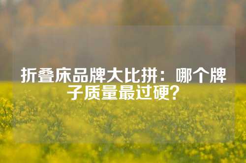 折叠床品牌大比拼：哪个牌子质量最过硬？